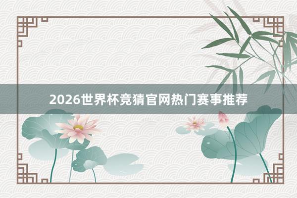 2026世界杯竞猜官网热门赛事推荐