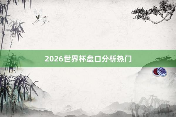 2026世界杯盘口分析热门