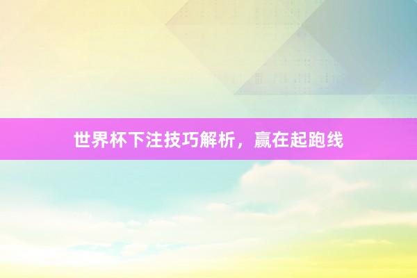 世界杯下注技巧解析，赢在起跑线