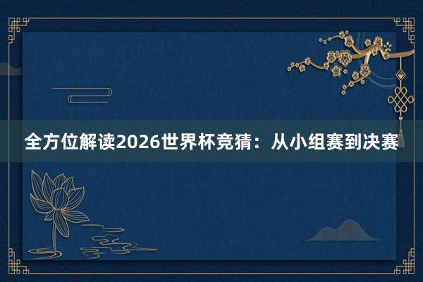 全方位解读2026世界杯竞猜：从小组赛到决赛