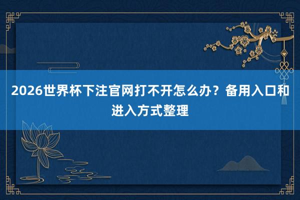 2026世界杯下注官网打不开怎么办？备用入口和进入方式整理