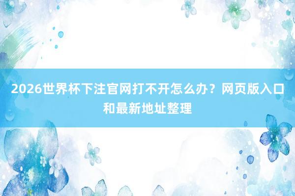 2026世界杯下注官网打不开怎么办？网页版入口和最新地址整理