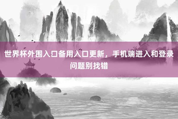 世界杯外围入口备用入口更新，手机端进入和登录问题别找错