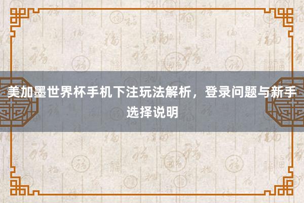美加墨世界杯手机下注玩法解析，登录问题与新手选择说明