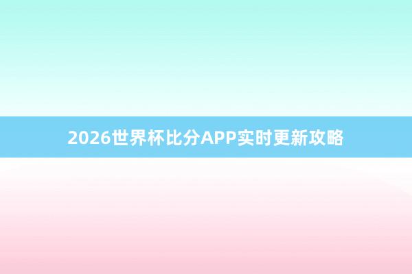 2026世界杯比分APP实时更新攻略