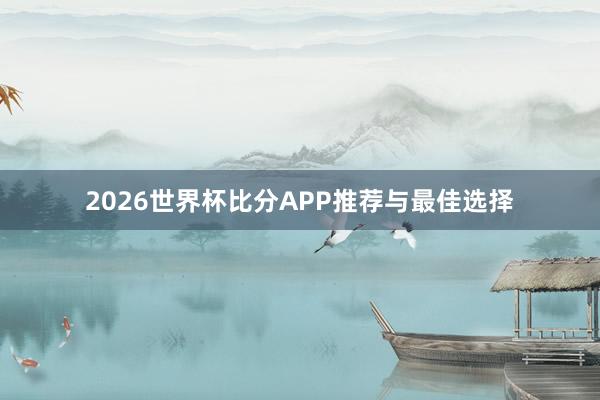 2026世界杯比分APP推荐与最佳选择