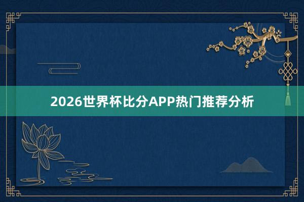 2026世界杯比分APP热门推荐分析