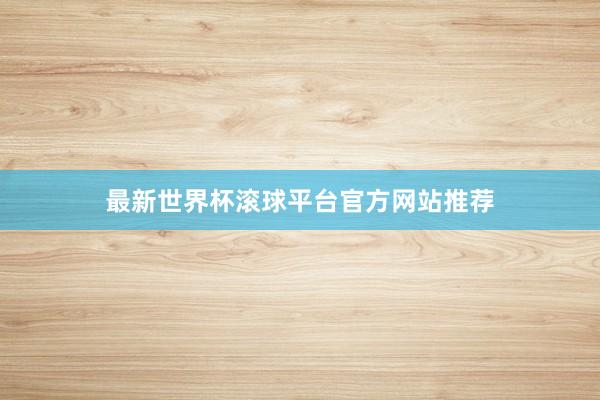 最新世界杯滚球平台官方网站推荐