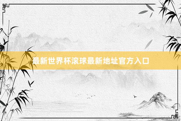 最新世界杯滚球最新地址官方入口