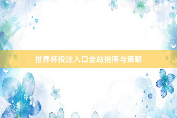 世界杯投注入口全站指南与策略